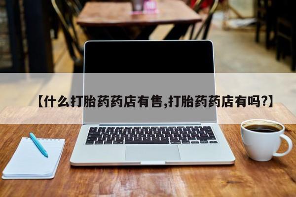 最便宜的打胎药的私人微信【什么打胎药药店有售,打胎药药店有吗?】