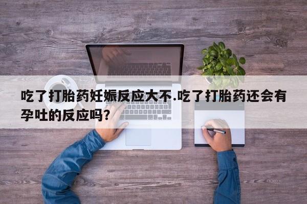 最便宜的打胎药的私人微信吃了打胎药妊娠反应大不.吃了打胎药还会有孕吐的反应吗？