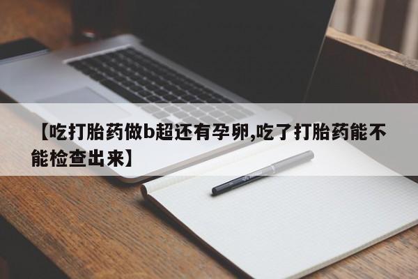 最便宜的打胎药的私人微信【吃打胎药做b超还有孕卵,吃了打胎药能不能检查出来】