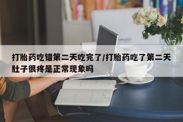 最便宜的打胎药的私人微信打胎药吃错第二天吃完了/打胎药吃了第二天肚子很疼是正常现象吗