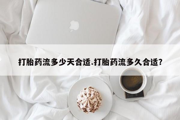 最便宜的打胎药的私人微信打胎药流多少天合适.打胎药流多久合适？
