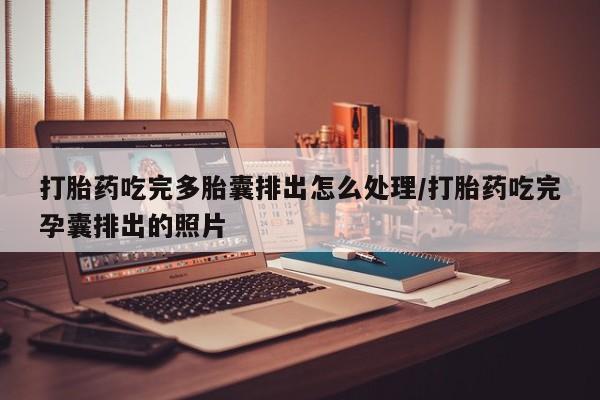 最便宜的打胎药的私人微信打胎药吃完多胎囊排出怎么处理/打胎药吃完孕囊排出的照片