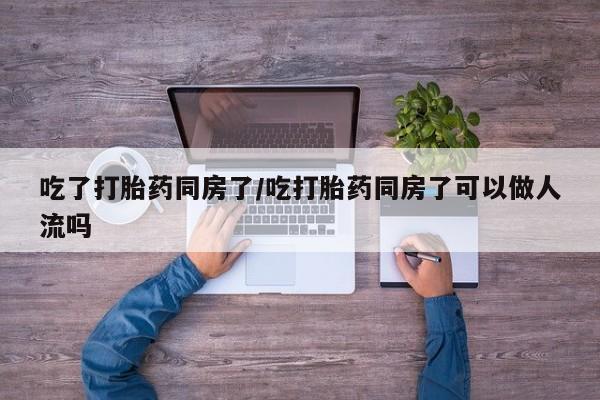 最便宜的打胎药的私人微信吃了打胎药同房了/吃打胎药同房了可以做人流吗