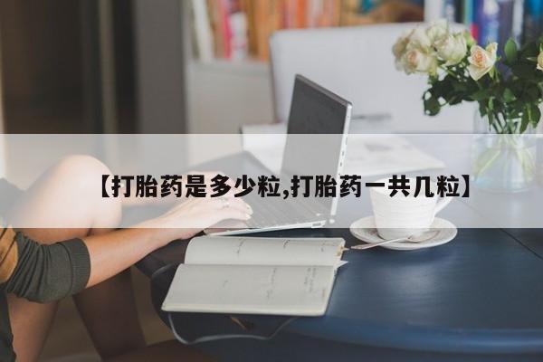 最便宜的打胎药的私人微信【打胎药是多少粒,打胎药一共几粒】