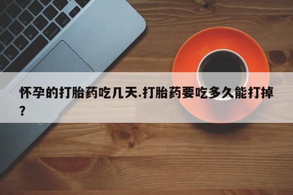 最便宜的打胎药的私人微信怀孕的打胎药吃几天.打胎药要吃多久能打掉？