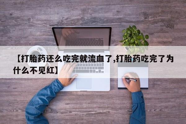 最便宜的打胎药的私人微信【打胎药还么吃完就流血了,打胎药吃完了为什么不见红】