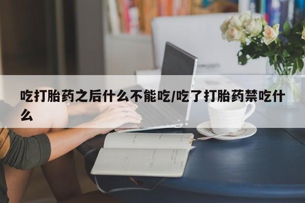 最便宜的打胎药的私人微信吃打胎药之后什么不能吃/吃了打胎药禁吃什么