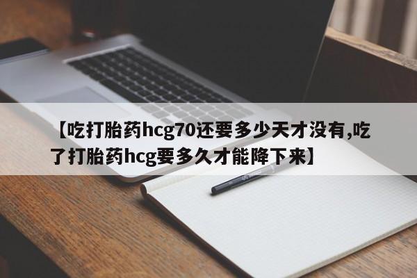 最便宜的打胎药的私人微信【吃打胎药hcg70还要多少天才没有,吃了打胎药hcg要多久才能降下来】