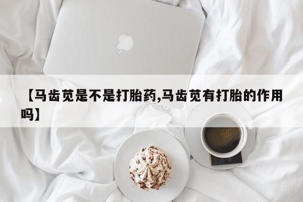 最便宜的打胎药的私人微信【马齿苋是不是打胎药,马齿苋有打胎的作用吗】