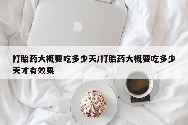 最便宜的打胎药的私人微信打胎药大概要吃多少天/打胎药大概要吃多少天才有效果