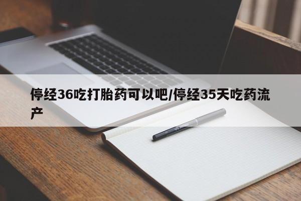 最便宜的打胎药的私人微信停经36吃打胎药可以吧/停经35天吃药流产