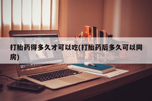 最便宜的打胎药的私人微信打胎药得多久才可以吃(打胎药后多久可以同房)