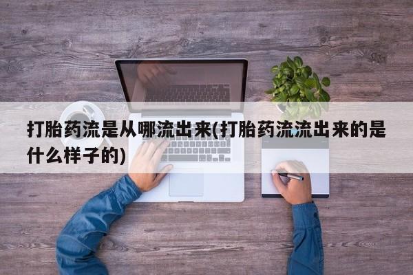 最便宜的打胎药的私人微信打胎药流是从哪流出来(打胎药流流出来的是什么样子的)