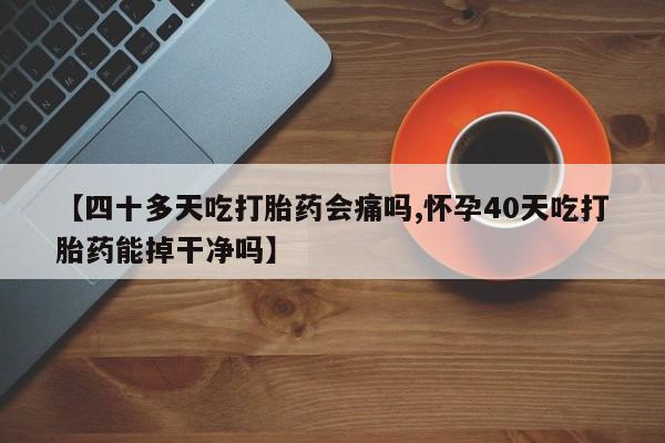 最便宜的打胎药的私人微信【四十多天吃打胎药会痛吗,怀孕40天吃打胎药能掉干净吗】