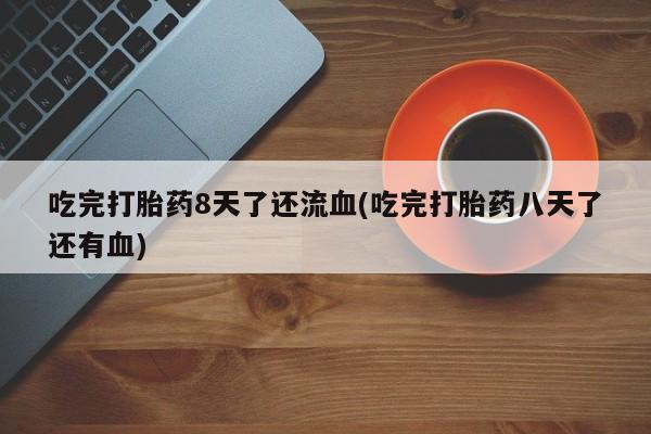 最便宜的打胎药的私人微信吃完打胎药8天了还流血(吃完打胎药八天了还有血)