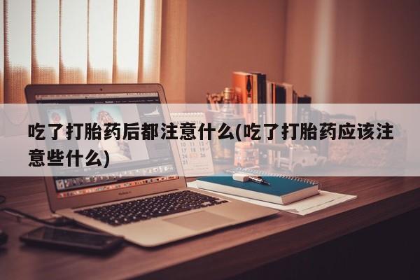 最便宜的打胎药的私人微信吃了打胎药后都注意什么(吃了打胎药应该注意些什么)