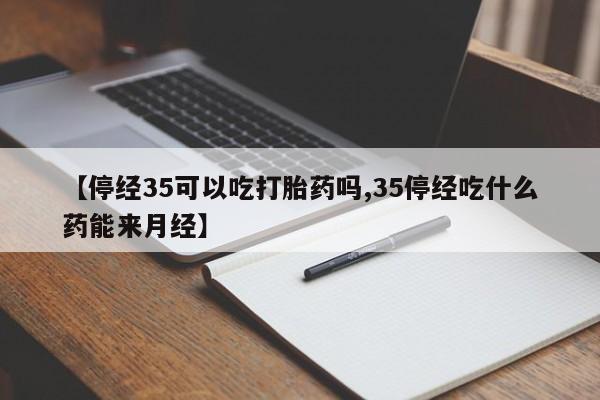 最便宜的打胎药的私人微信【停经35可以吃打胎药吗,35停经吃什么药能来月经】