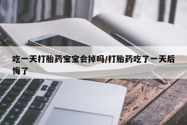 最便宜的打胎药的私人微信吃一天打胎药宝宝会掉吗/打胎药吃了一天后悔了