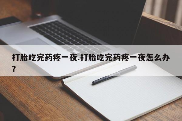 最便宜的打胎药的私人微信打胎吃完药疼一夜.打胎吃完药疼一夜怎么办？