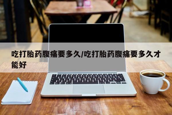 最便宜的打胎药的私人微信吃打胎药腹痛要多久/吃打胎药腹痛要多久才能好