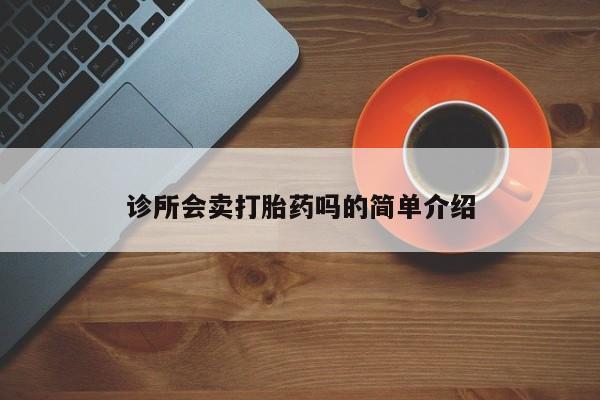 最便宜的打胎药的私人微信诊所会卖打胎药吗的简单介绍