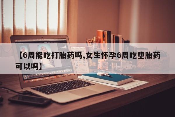 最便宜的打胎药的私人微信【6周能吃打胎药吗,女生怀孕6周吃堕胎药可以吗】