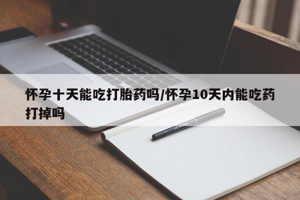 最便宜的打胎药的私人微信怀孕十天能吃打胎药吗/怀孕10天内能吃药打掉吗