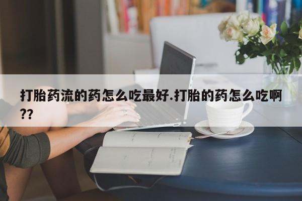 最便宜的打胎药的私人微信打胎药流的药怎么吃最好.打胎的药怎么吃啊?？