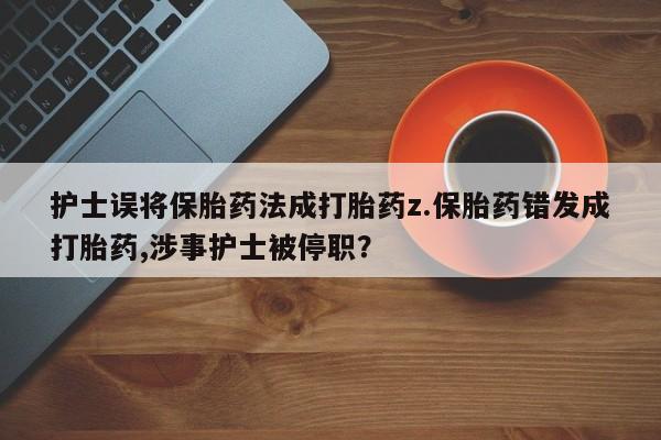 最便宜的打胎药的私人微信护士误将保胎药法成打胎药z.保胎药错发成打胎药,涉事护士被停职？