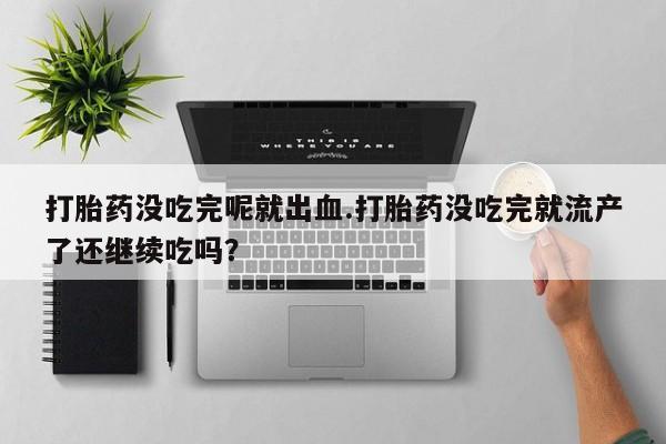 最便宜的打胎药的私人微信打胎药没吃完呢就出血.打胎药没吃完就流产了还继续吃吗？
