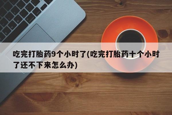 最便宜的打胎药的私人微信吃完打胎药9个小时了(吃完打胎药十个小时了还不下来怎么办)