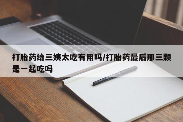 最便宜的打胎药的私人微信打胎药给三姨太吃有用吗/打胎药最后那三颗是一起吃吗