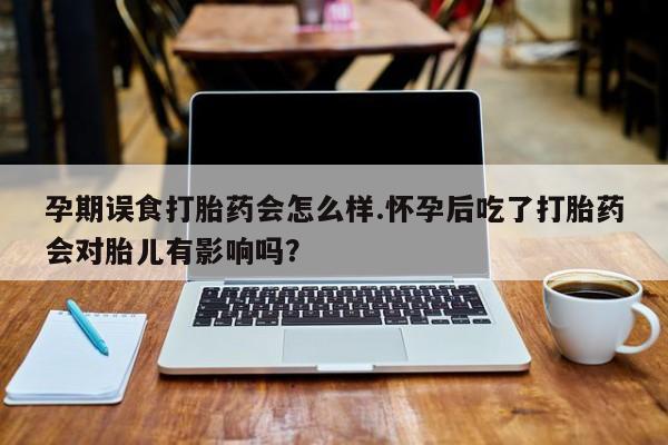 最便宜的打胎药的私人微信孕期误食打胎药会怎么样.怀孕后吃了打胎药会对胎儿有影响吗?