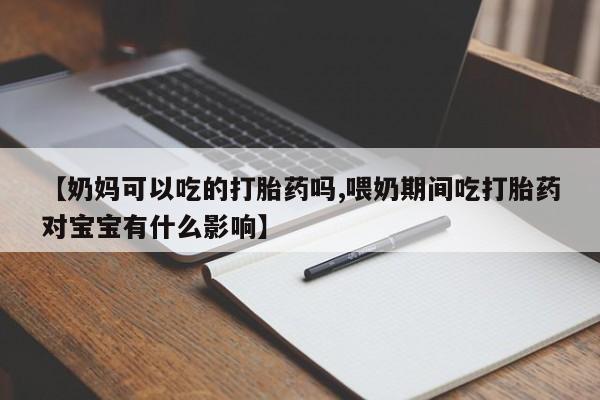 最便宜的打胎药的私人微信【奶妈可以吃的打胎药吗,喂奶期间吃打胎药对宝宝有什么影响】