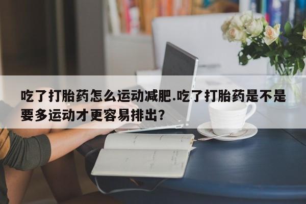 最便宜的打胎药的私人微信吃了打胎药怎么运动减肥.吃了打胎药是不是要多运动才更容易排出？