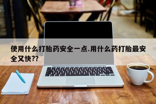 最便宜的打胎药的私人微信使用什么打胎药安全一点.用什么药打胎最安全又快?？