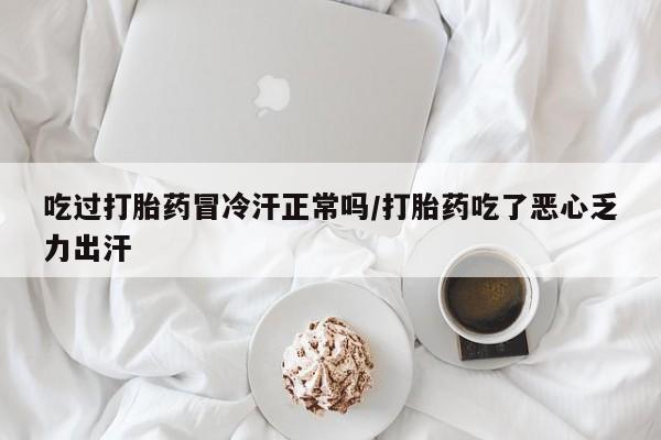 最便宜的打胎药的私人微信吃过打胎药冒冷汗正常吗/打胎药吃了恶心乏力出汗