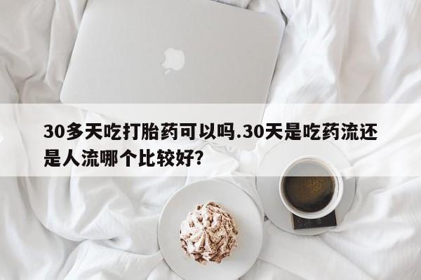 最便宜的打胎药的私人微信30多天吃打胎药可以吗.30天是吃药流还是人流哪个比较好？