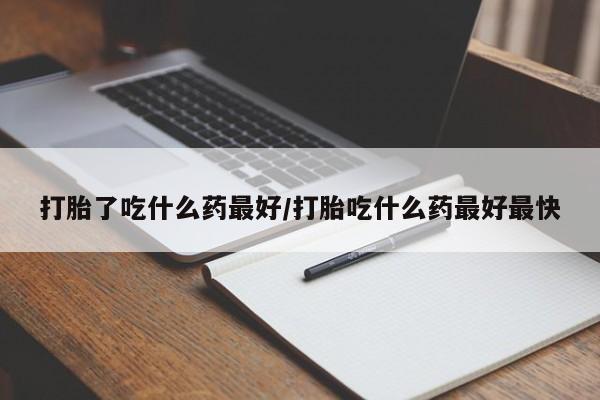 最便宜的打胎药的私人微信打胎了吃什么药最好/打胎吃什么药最好最快