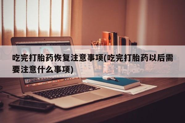 最便宜的打胎药的私人微信吃完打胎药恢复注意事项(吃完打胎药以后需要注意什么事项)