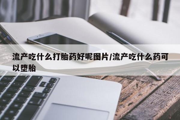 最便宜的打胎药的私人微信流产吃什么打胎药好呢图片/流产吃什么药可以堕胎