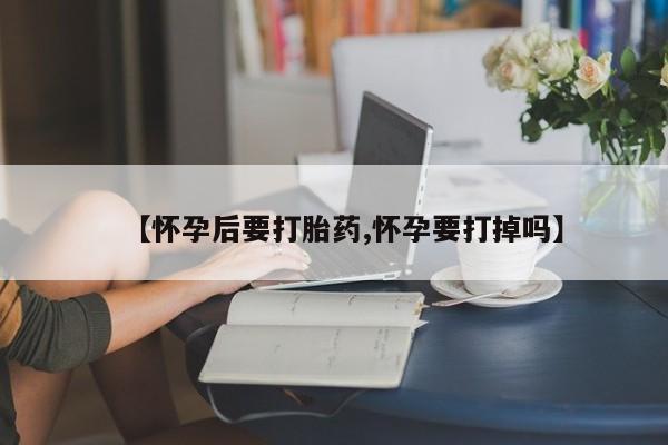 最便宜的打胎药的私人微信【怀孕后要打胎药,怀孕要打掉吗】