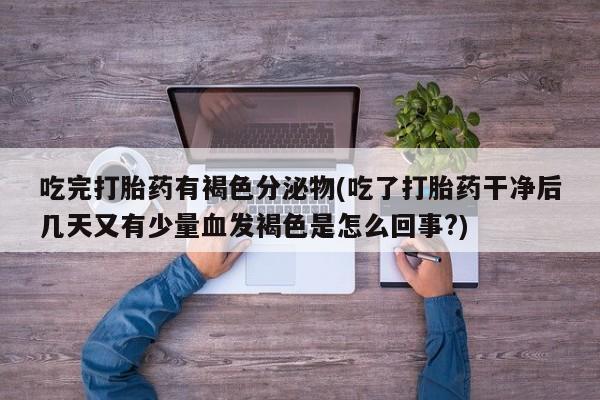 最便宜的打胎药的私人微信吃完打胎药有褐色分泌物(吃了打胎药干净后几天又有少量血发褐色是怎么回事?)