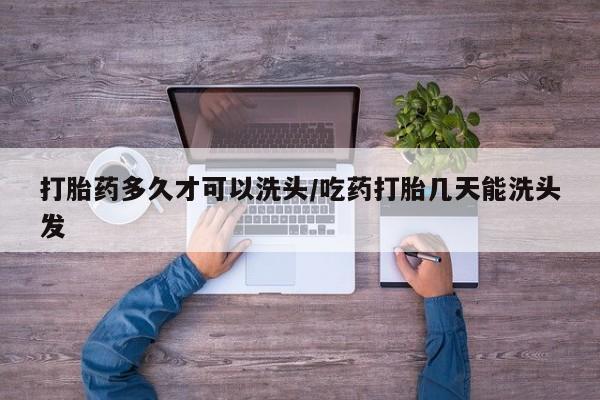最便宜的打胎药的私人微信打胎药多久才可以洗头/吃药打胎几天能洗头发
