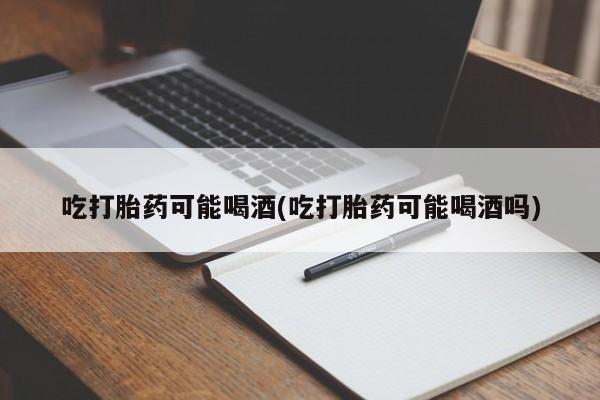 最便宜的打胎药的私人微信吃打胎药可能喝酒(吃打胎药可能喝酒吗)