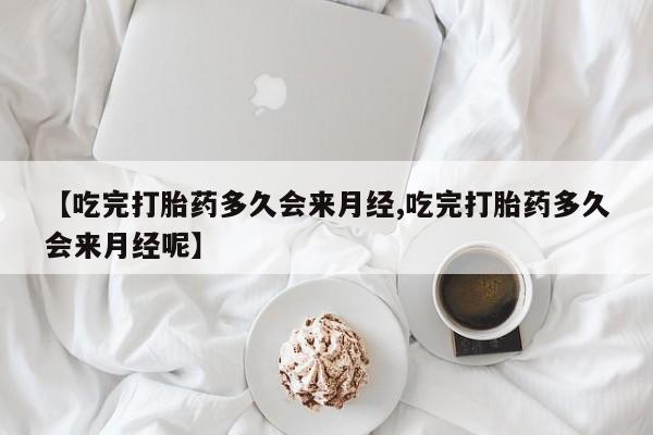 最便宜的打胎药的私人微信【吃完打胎药多久会来月经,吃完打胎药多久会来月经呢】