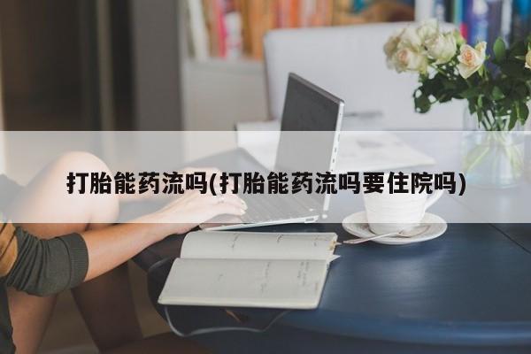 最便宜的打胎药的私人微信打胎能药流吗(打胎能药流吗要住院吗)