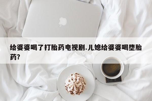 最便宜的打胎药的私人微信给婆婆喝了打胎药电视剧.儿媳给婆婆喝堕胎药？