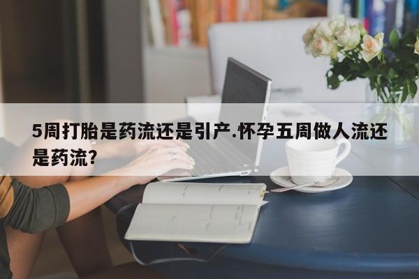 最便宜的打胎药的私人微信5周打胎是药流还是引产.怀孕五周做人流还是药流？