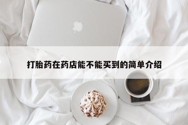 最便宜的打胎药的私人微信打胎药在药店能不能买到的简单介绍